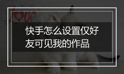 快手怎么设置仅好友可见我的作品