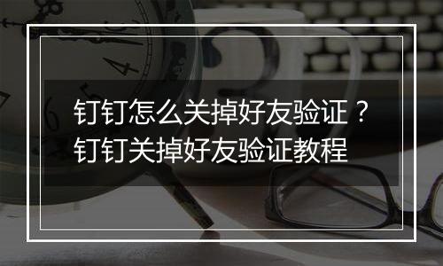 钉钉怎么关掉好友验证？钉钉关掉好友验证教程