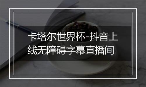 卡塔尔世界杯-抖音上线无障碍字幕直播间