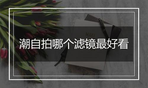 潮自拍哪个滤镜最好看