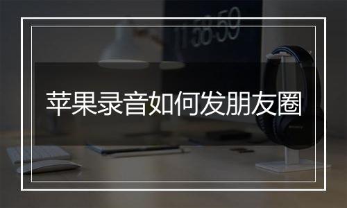 苹果录音如何发朋友圈