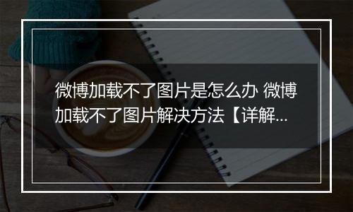 微博加载不了图片是怎么办 微博加载不了图片解决方法【详解】