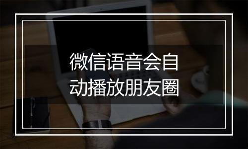 微信语音会自动播放朋友圈