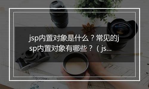 jsp内置对象是什么？常见的jsp内置对象有哪些？（jsp高手笔记）