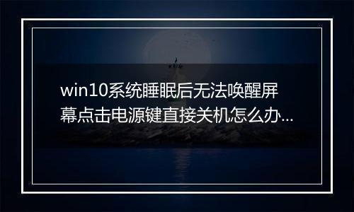 win10系统睡眠后无法唤醒屏幕点击电源键直接关机怎么办？（已解决）