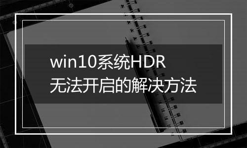 win10系统HDR无法开启的解决方法