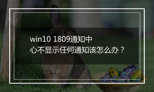 win10 1809通知中心不显示任何通知该怎么办？