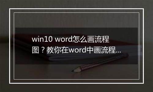 win10 word怎么画流程图？教你在word中画流程图的操作方法