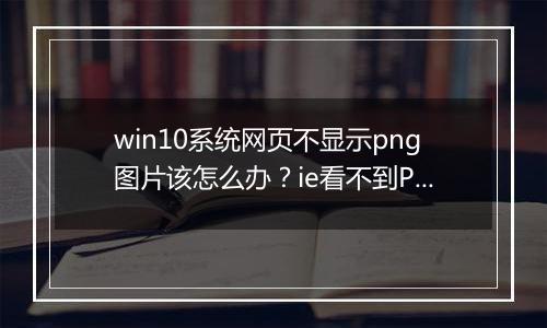 win10系统网页不显示png图片该怎么办？ie看不到PNG格式图片的解决方法