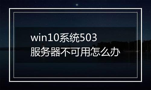 win10系统503服务器不可用怎么办