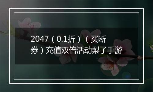 2047（0.1折）（买断券）充值双倍活动梨子手游