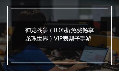 神龙战争（0.05折免费畅享龙珠世界）VIP表梨子手游