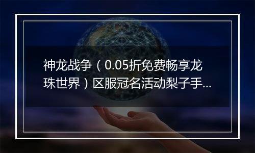 神龙战争（0.05折免费畅享龙珠世界）区服冠名活动梨子手游