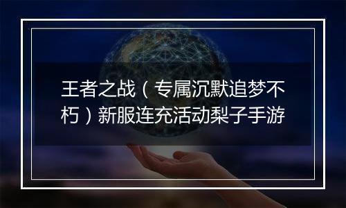 王者之战（专属沉默追梦不朽）新服连充活动梨子手游
