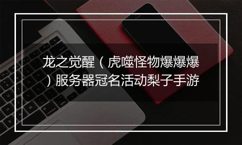 龙之觉醒（虎噬怪物爆爆爆）服务器冠名活动梨子手游