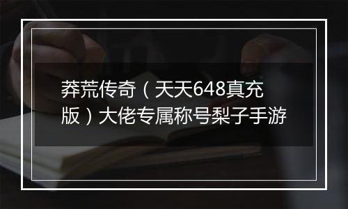 莽荒传奇（天天648真充版）大佬专属称号梨子手游