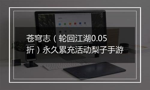 苍穹志（轮回江湖0.05折）永久累充活动梨子手游