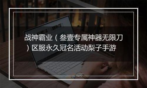 战神霸业（叁壹专属神器无限刀）区服永久冠名活动梨子手游