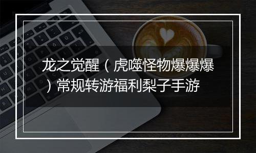 龙之觉醒（虎噬怪物爆爆爆）常规转游福利梨子手游