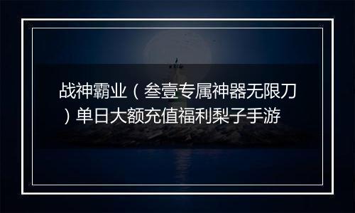 战神霸业（叁壹专属神器无限刀）单日大额充值福利梨子手游
