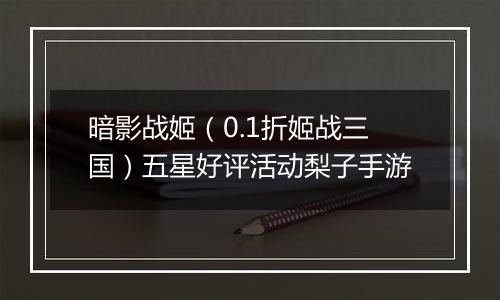 暗影战姬（0.1折姬战三国）五星好评活动梨子手游