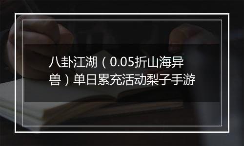 八卦江湖（0.05折山海异兽）单日累充活动梨子手游
