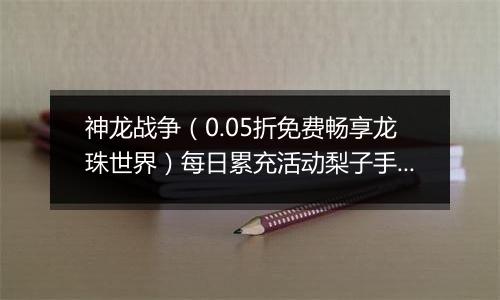 神龙战争（0.05折免费畅享龙珠世界）每日累充活动梨子手游