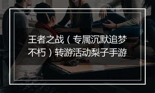 王者之战（专属沉默追梦不朽）转游活动梨子手游