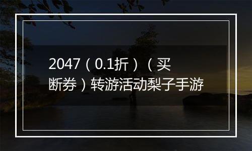 2047（0.1折）（买断券）转游活动梨子手游