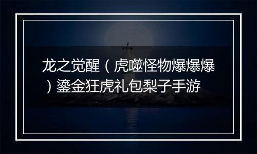 龙之觉醒（虎噬怪物爆爆爆）鎏金狂虎礼包梨子手游