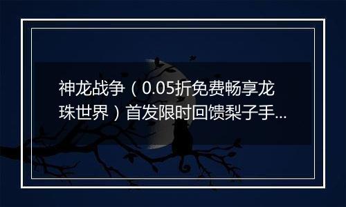 神龙战争（0.05折免费畅享龙珠世界）首发限时回馈梨子手游