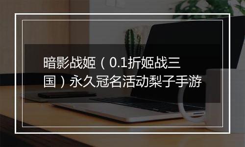 暗影战姬（0.1折姬战三国）永久冠名活动梨子手游