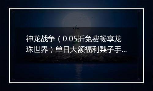 神龙战争（0.05折免费畅享龙珠世界）单日大额福利梨子手游