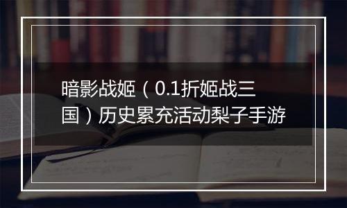 暗影战姬（0.1折姬战三国）历史累充活动梨子手游
