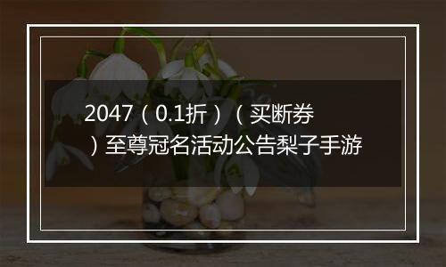2047（0.1折）（买断券）至尊冠名活动公告梨子手游