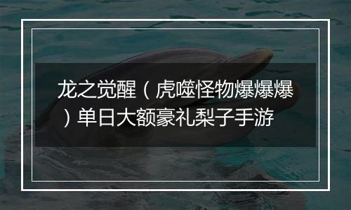 龙之觉醒（虎噬怪物爆爆爆）单日大额豪礼梨子手游