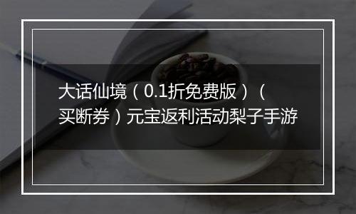 大话仙境（0.1折免费版）（买断券）元宝返利活动梨子手游