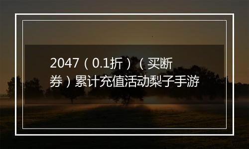 2047（0.1折）（买断券）累计充值活动梨子手游